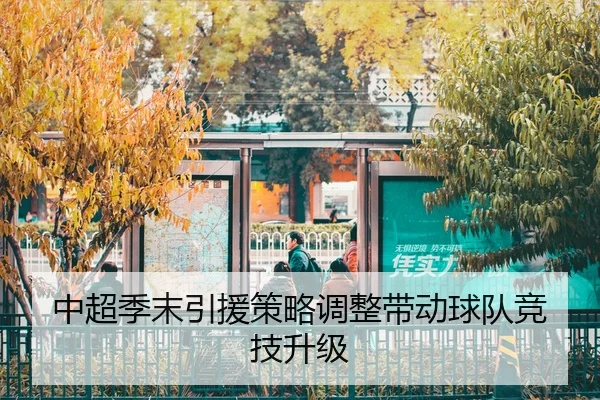 中超季末引援策略调整带动球队竞技升级